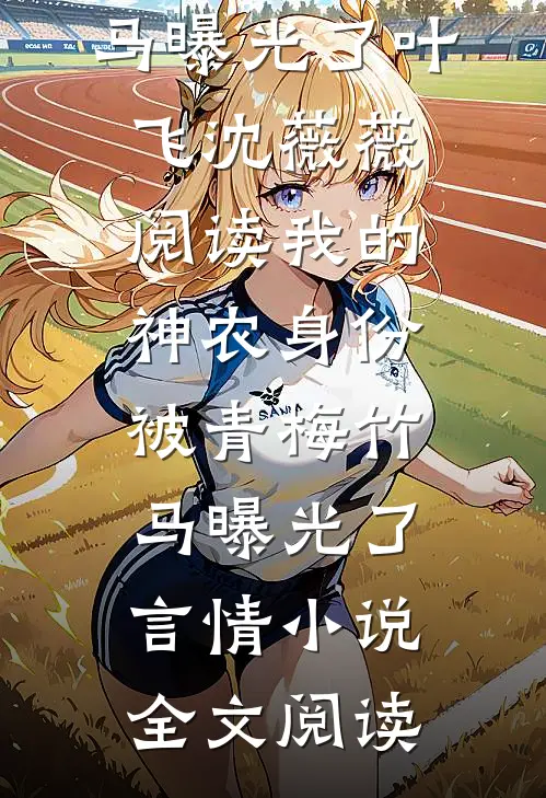 我的神农身份被青梅竹马曝光了叶飞沈薇薇阅读_我的神农身份被青梅竹马曝光了言情小说全文阅读