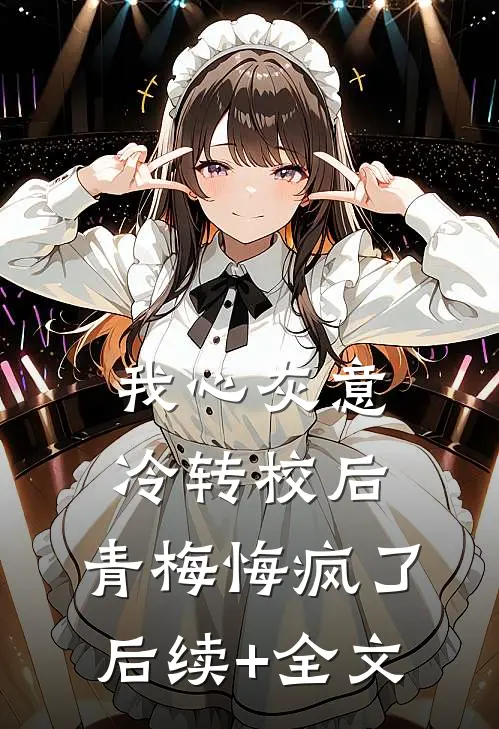 我心灰意冷转校后，青梅悔疯了后续+全文