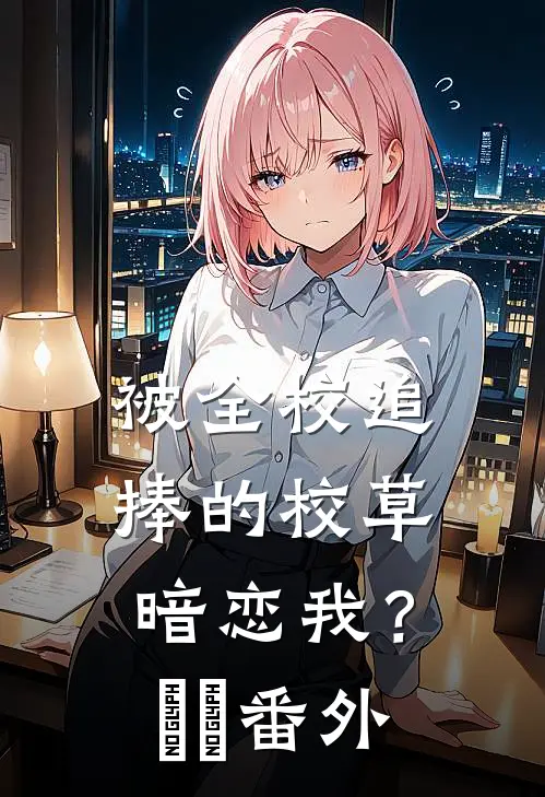 被全校追捧的校草暗恋我？​​番外