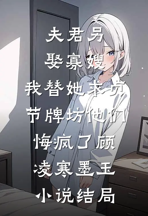 夫君另娶寡嫂，我替她求贞节牌坊他们悔疯了顾凌寒墨玉小说结局