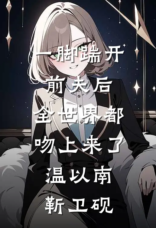 一脚踹开前夫后，全世界都吻上来了温以南靳卫砚