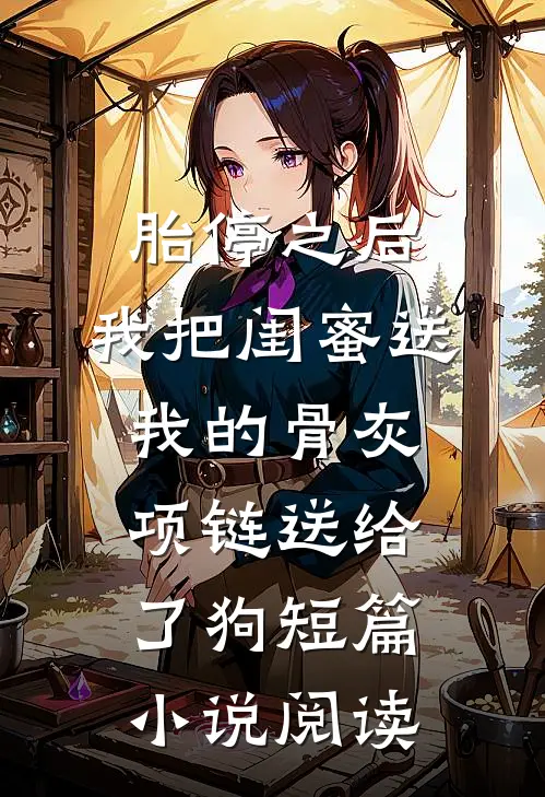 胎停之后，我把闺蜜送我的骨灰项链送给了狗短篇小说阅读
