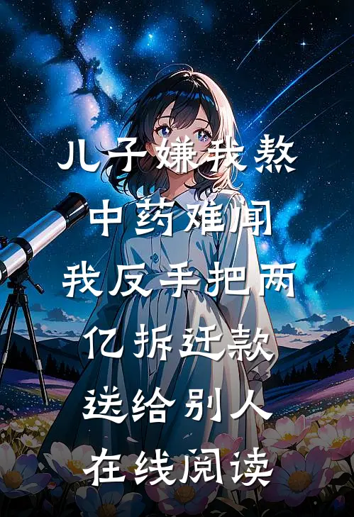儿子嫌我熬中药难闻，我反手把两亿拆迁款送给别人在线阅读