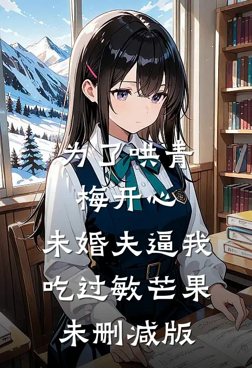 为了哄青梅开心，未婚夫逼我吃过敏芒果未删减版