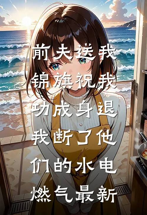 前夫送我锦旗祝我功成身退，我断了他们的水电燃气最新
