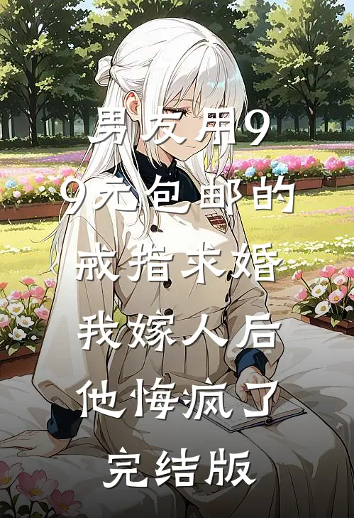 男友用9.9元包邮的戒指求婚，我嫁人后他悔疯了完结版