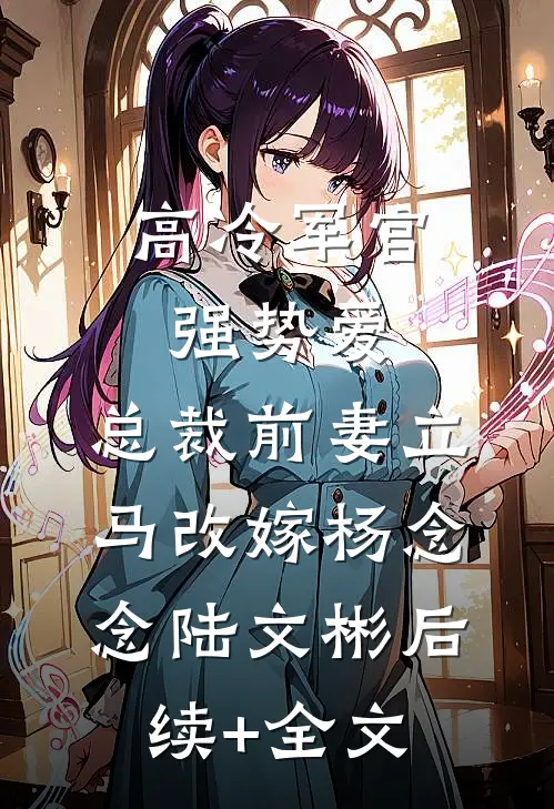 高冷军官强势爱，总裁前妻立马改嫁杨念念陆文彬后续+全文