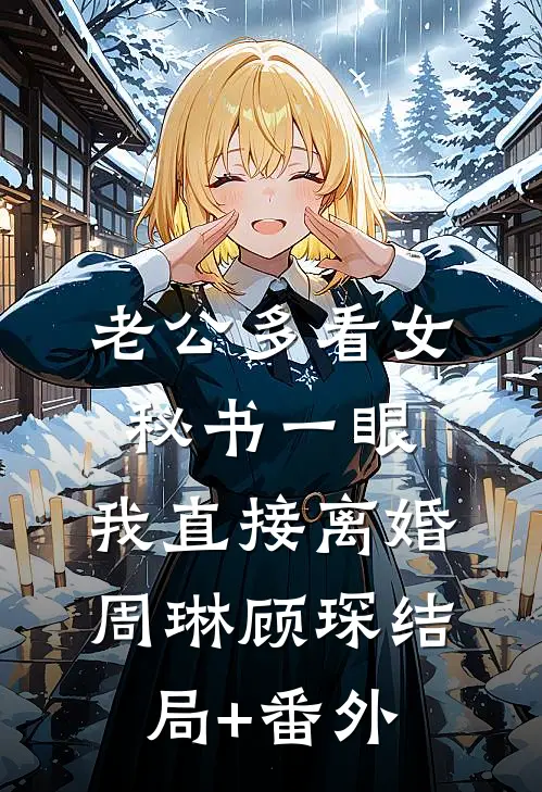 老公多看女秘书一眼，我直接离婚周琳顾琛结局+番外