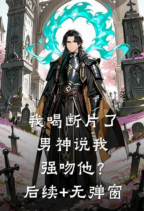 我喝断片了，男神说我强吻他？后续+无弹窗