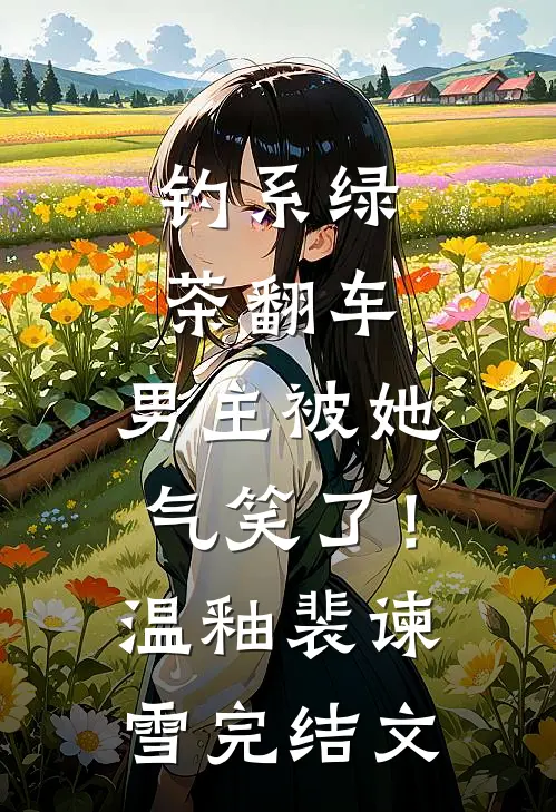 钓系绿茶翻车，男主被她气笑了！温釉裴谏雪完结文