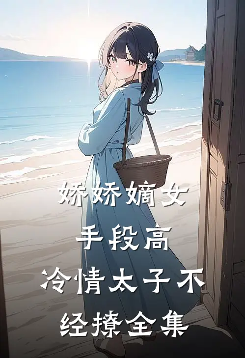 娇娇嫡女手段高，冷情太子不经撩全集