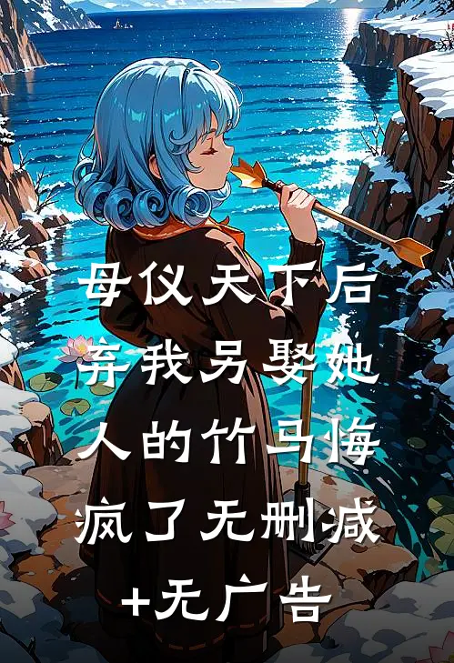 母仪天下后，弃我另娶她人的竹马悔疯了无删减+无广告