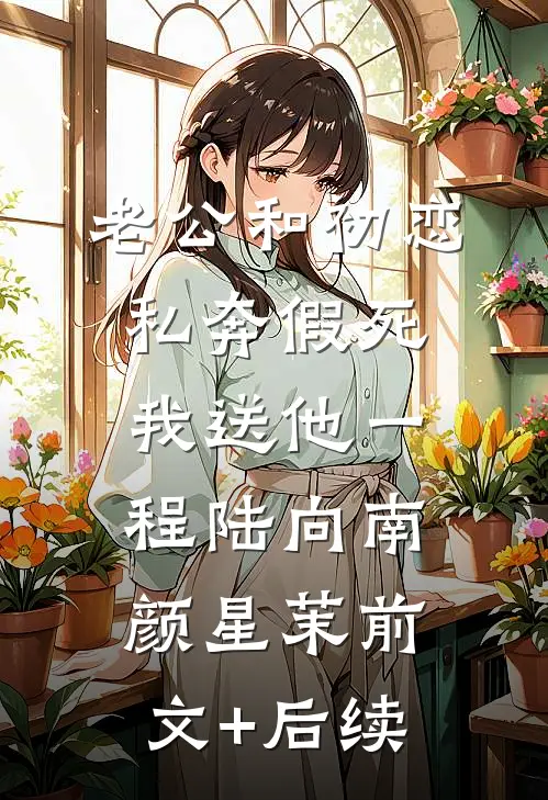 老公和初恋私奔假死，我送他一程陆向南颜星茉前文+后续