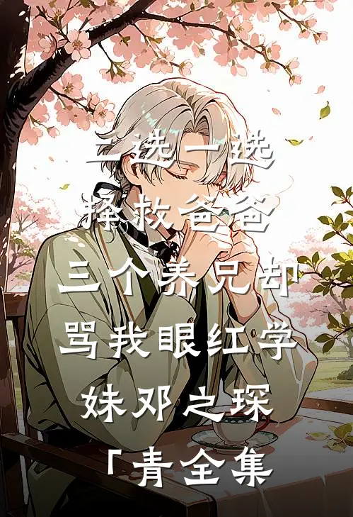 二选一选择救爸爸，三个养兄却骂我眼红学妹邓之琛「青全集