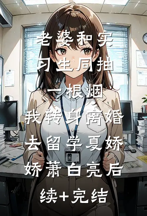 老婆和实习生同抽一根烟，我转身离婚去留学夏娇娇萧白亮后续+完结