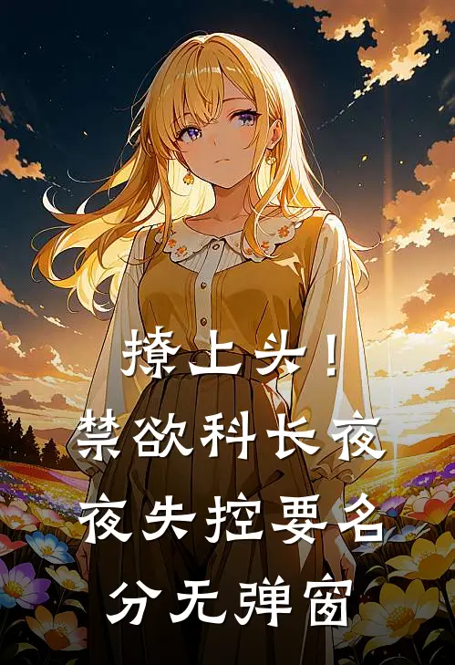 撩上头！禁欲科长夜夜失控要名分无弹窗