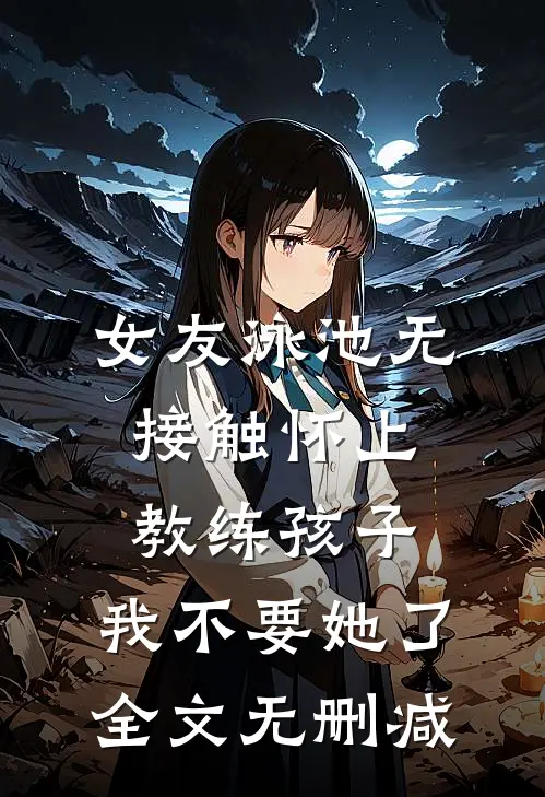 女友泳池无接触怀上教练孩子，我不要她了全文无删减