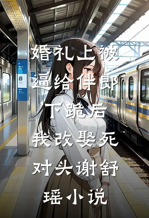 婚礼上被逼给伴郎下跪后，我改娶死对头谢舒瑶小说
