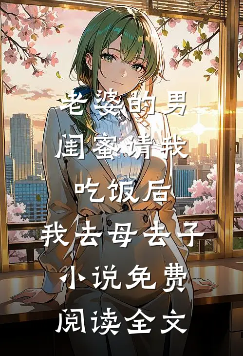 老婆的男闺蜜请我吃饭后，我去母去子小说免费阅读全文