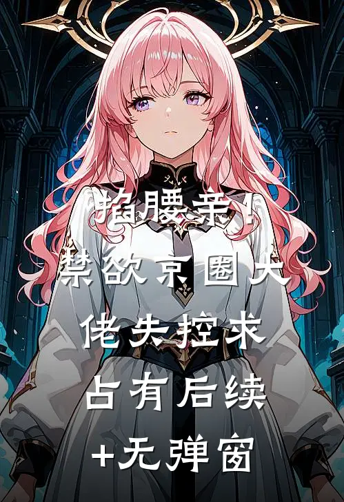 掐腰亲！禁欲京圈大佬失控求占有后续+无弹窗