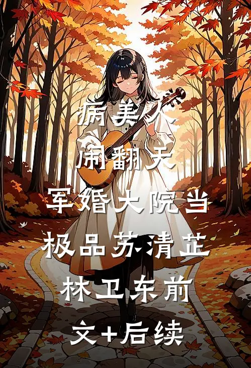 病美人闹翻天，军婚大院当极品苏清芷林卫东前文+后续