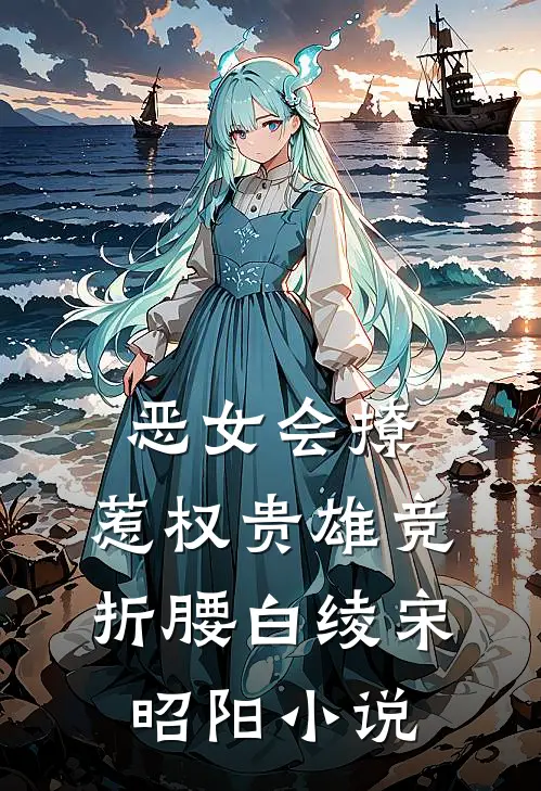 恶女会撩，惹权贵雄竞折腰白绫宋昭阳小说