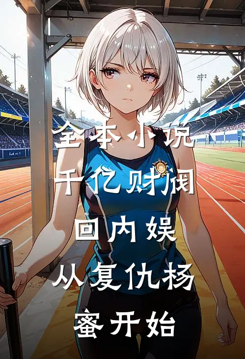 全本小说千亿财阀回内娱，从复仇杨蜜开始
