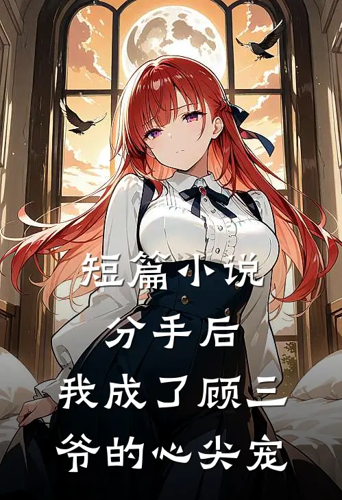短篇小说分手后，我成了顾三爷的心尖宠