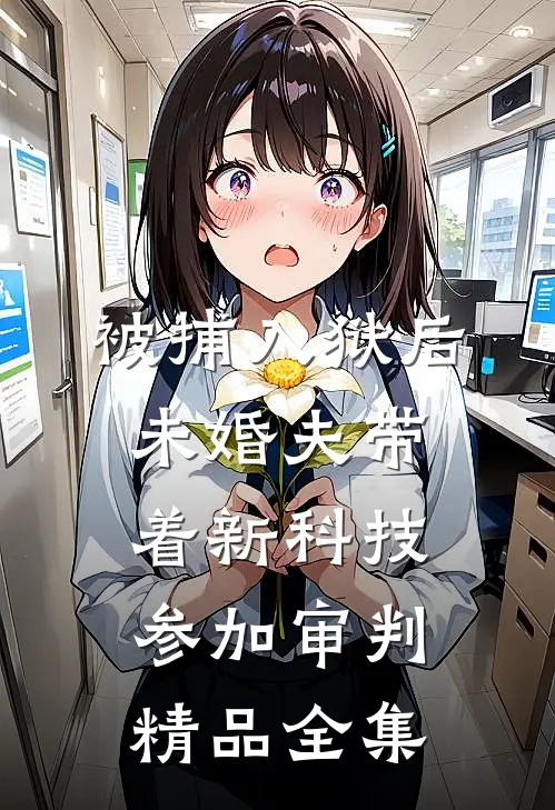 被捕入狱后，未婚夫带着新科技参加审判精品全集