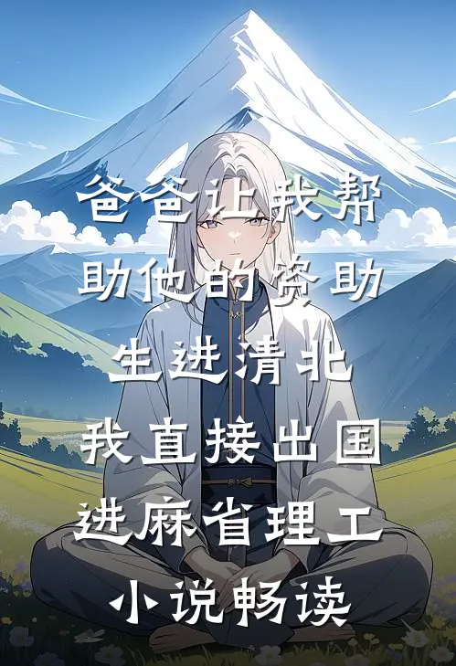 爸爸让我帮助他的资助生进清北，我直接出国进麻省理工小说畅读