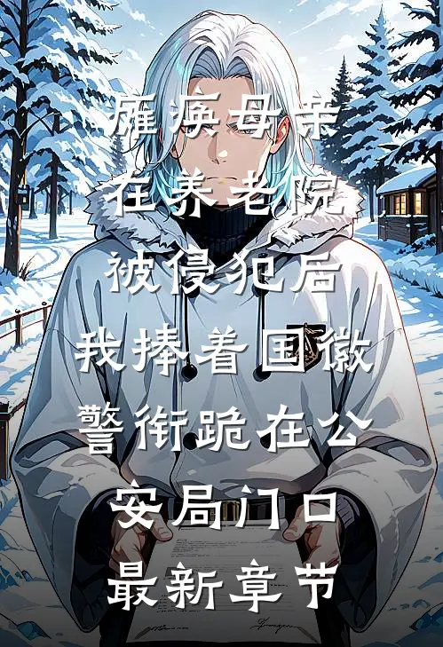 瘫痪母亲在养老院被侵犯后，我捧着国徽警衔跪在公安局门口最新章节