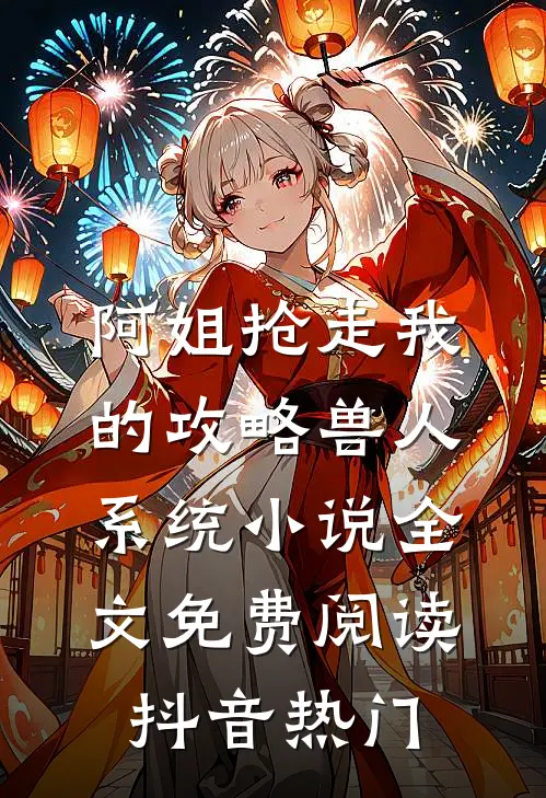 阿姐抢走我的攻略兽人系统小说全文免费阅读抖音热门