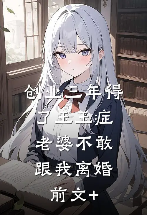 创业三年得了玉玉症，老婆不敢跟我离婚前文+