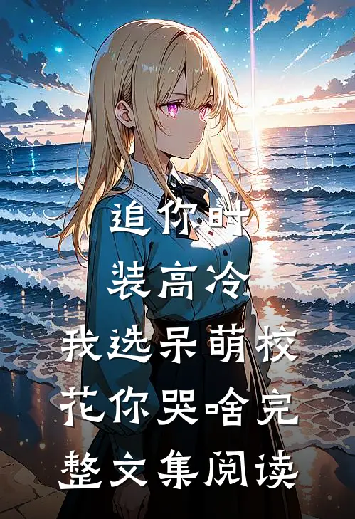 追你时装高冷，我选呆萌校花你哭啥完整文集阅读