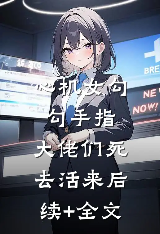 心机女勾勾手指，大佬们死去活来后续+全文