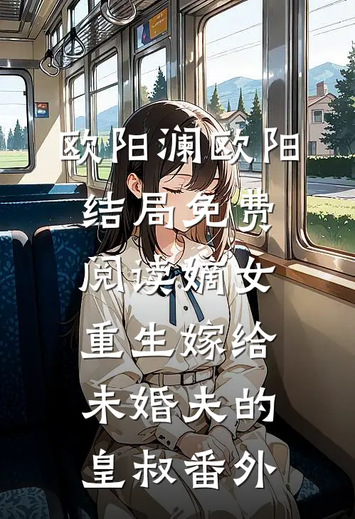 欧阳澜欧阳结局免费阅读嫡女重生嫁给未婚夫的皇叔番外