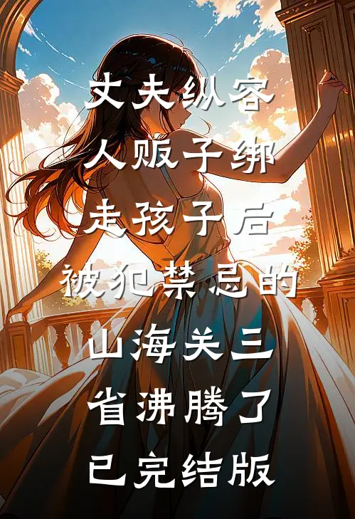 丈夫纵容人贩子绑走孩子后，被犯禁忌的山海关三省沸腾了已完结版
