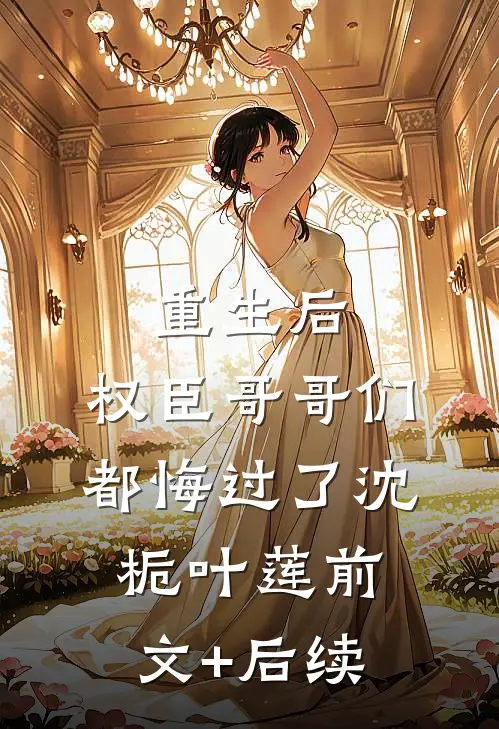 重生后，权臣哥哥们都悔过了沈栀叶莲前文+后续