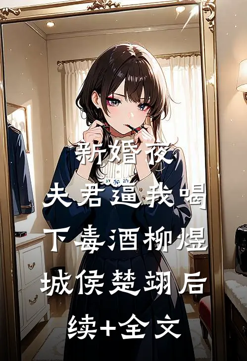 新婚夜，夫君逼我喝下毒酒柳煜城侯楚翊后续+全文