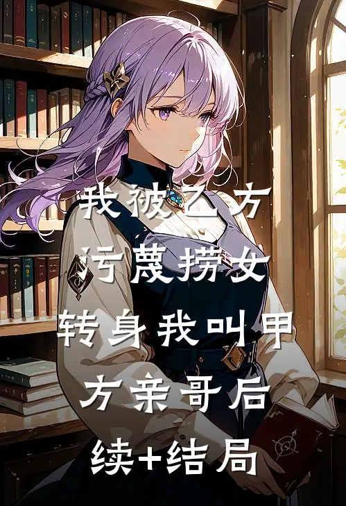 我被乙方污蔑捞女，转身我叫甲方亲哥后续+结局
