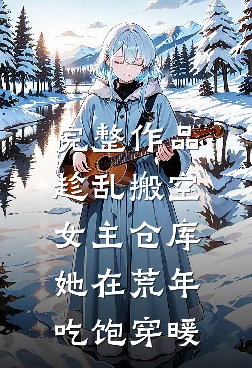 完整作品趁乱搬空女主仓库，她在荒年吃饱穿暖