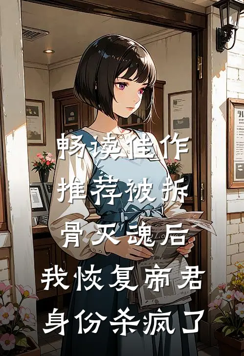 畅读佳作推荐被拆骨灭魂后，我恢复帝君身份杀疯了