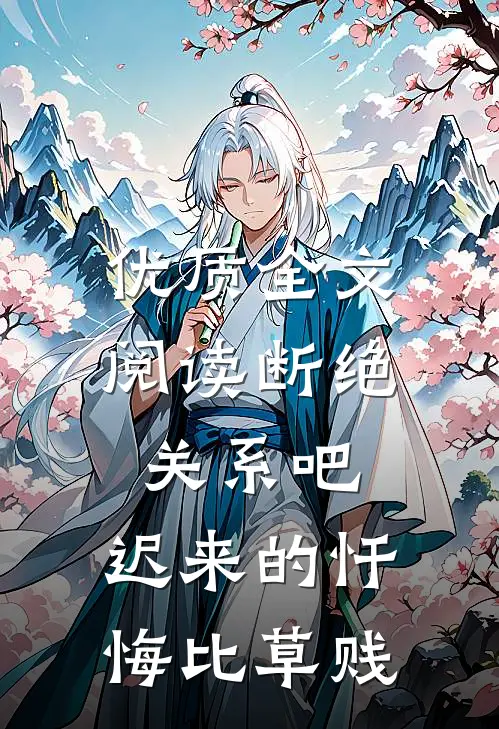 优质全文阅读断绝关系吧，迟来的忏悔比草贱