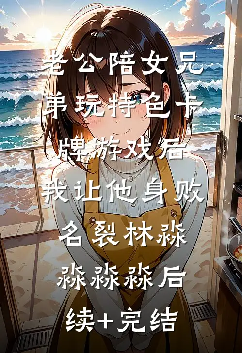 老公陪女兄弟玩特色卡牌游戏后，我让他身败名裂林淼淼淼淼后续+完结