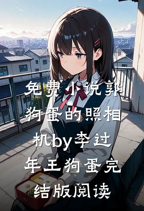 免费小说郭狗蛋的照相机by李过年王狗蛋完结版阅读