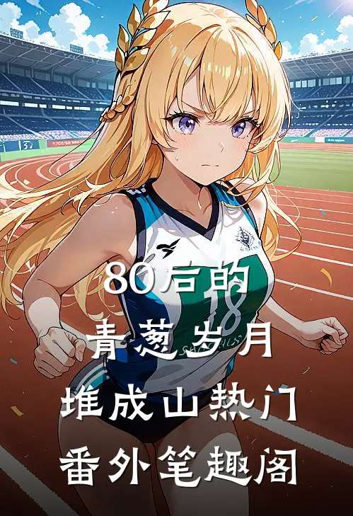 80后的青葱岁月：堆成山热门番外笔趣阁