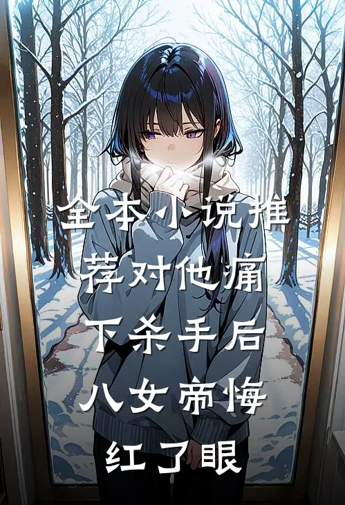全本小说推荐对他痛下杀手后，八女帝悔红了眼