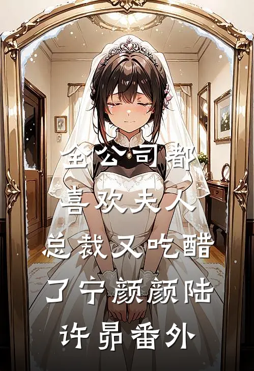 全公司都喜欢夫人，总裁又吃醋了宁颜颜陆许昴 番外