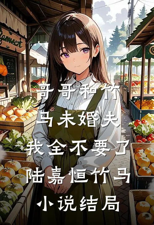 哥哥和竹马未婚夫，我全不要了陆嘉恒竹马小说结局