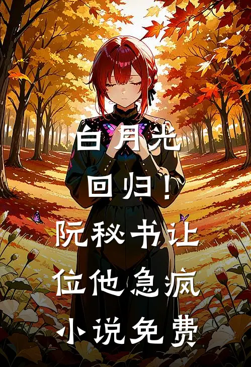 白月光回归！阮秘书让位，他急疯小说免费